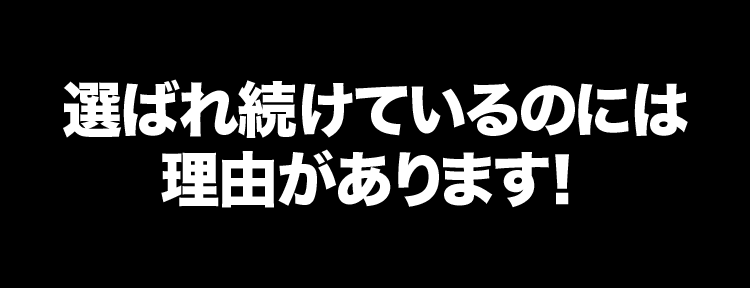 選ばれ続けているには理由があります！